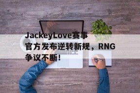 九游-关于JackeyLove赛事官方发布逆转新规，RNG争议不断！的信息